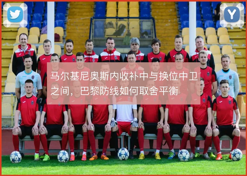 马尔基尼奥斯内收补中与换位中卫之间，巴黎防线如何取舍平衡
