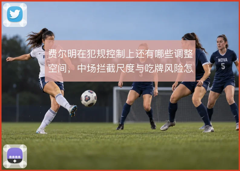 费尔明在犯规控制上还有哪些调整空间,中场拦截尺度与吃牌风险怎么解