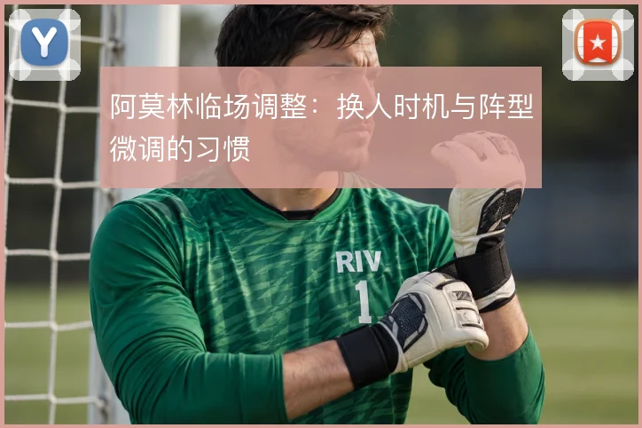 阿莫林临场调整：换人时机与阵型微调的习惯