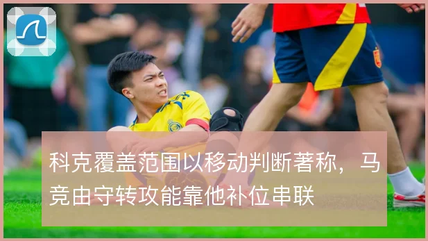 科克覆盖范围以移动判断著称,马竞由守转攻能靠他补位串联