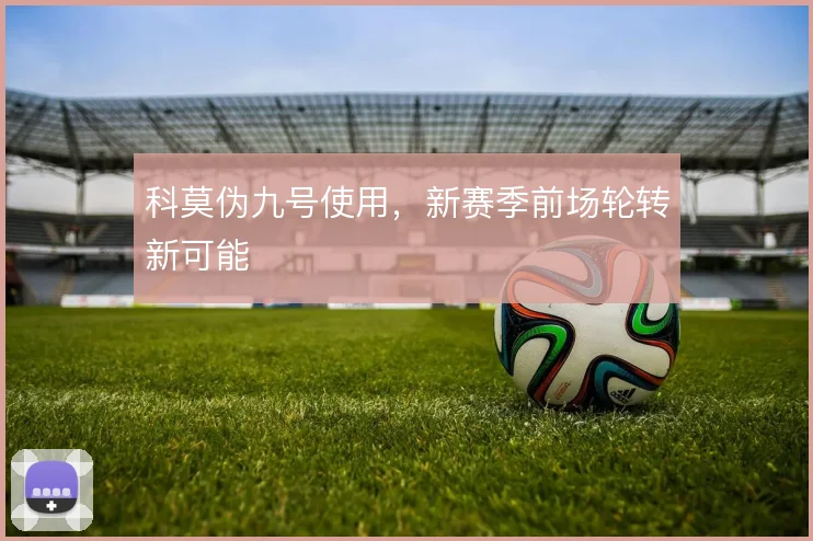 科莫伪九号使用,新赛季前场轮转新可能
