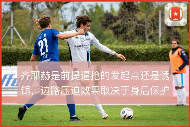 齐耶赫是前提逼抢的发起点还是诱饵,边路压迫效果取决于身后保护