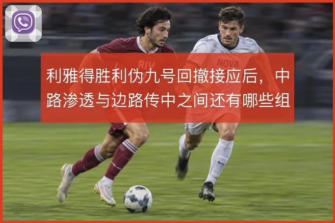 利雅得胜利伪九号回撤接应后，中路渗透与边路传中之间还有哪些组合变化