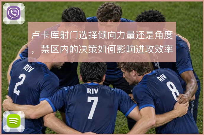 卢卡库射门选择倾向力量还是角度,禁区内的决策如何影响进攻效率