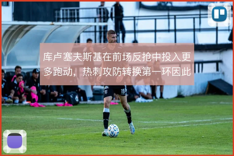 库卢塞夫斯基在前场反抢中投入更多跑动,热刺攻防转换第一环因此更稳固