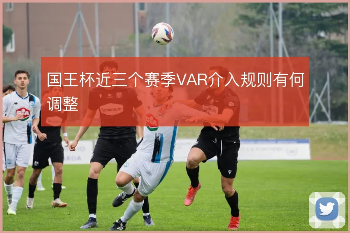 国王杯近三个赛季VAR介入规则有何调整