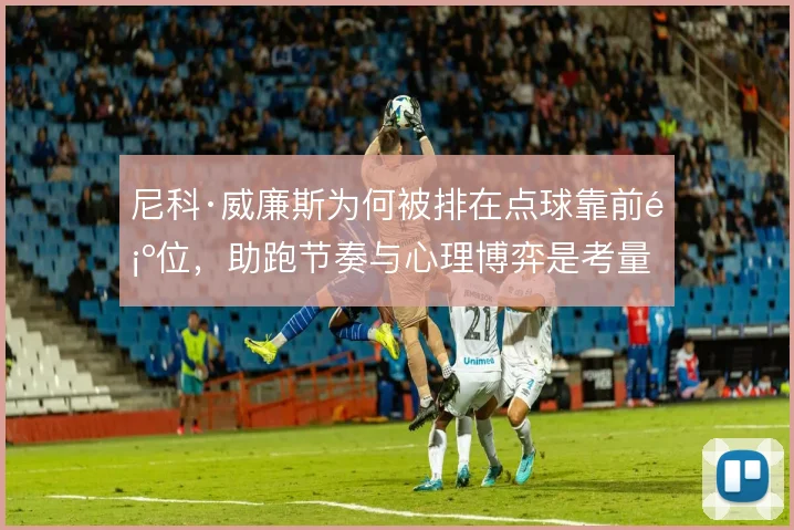 尼科·威廉斯为何被排在点球靠前顺位,助跑节奏与心理博弈是考量