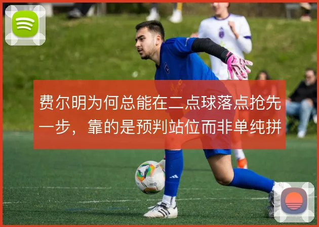 费尔明为何总能在二点球落点抢先一步,靠的是预判站位而非单纯拼抢
