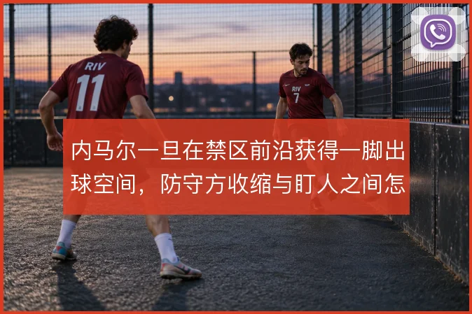 内马尔一旦在禁区前沿获得一脚出球空间,防守方收缩与盯人之间怎么选