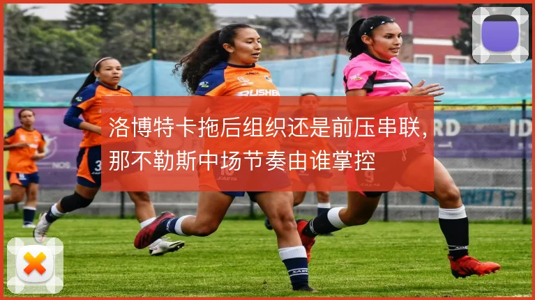 洛博特卡拖后组织还是前压串联,那不勒斯中场节奏由谁掌控