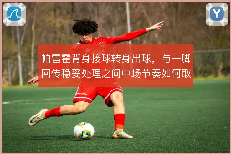 帕雷霍背身接球转身出球，与一脚回传稳妥处理之间中场节奏如何取舍