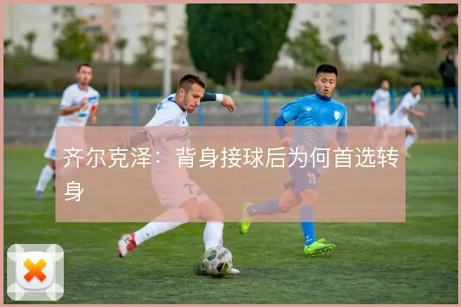 齐尔克泽:背身接球后为何首选转身