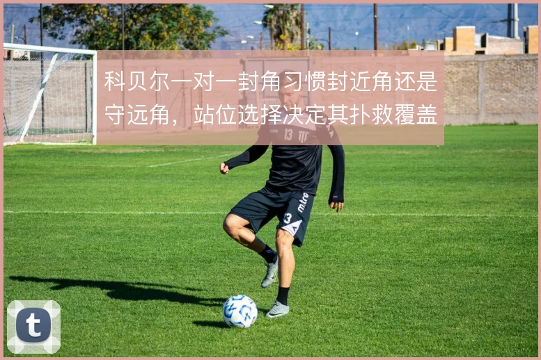 科贝尔一对一封角习惯封近角还是守远角，站位选择决定其扑救覆盖范围