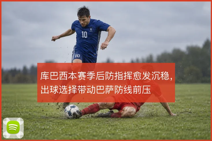 库巴西本赛季后防指挥愈发沉稳，出球选择带动巴萨防线前压