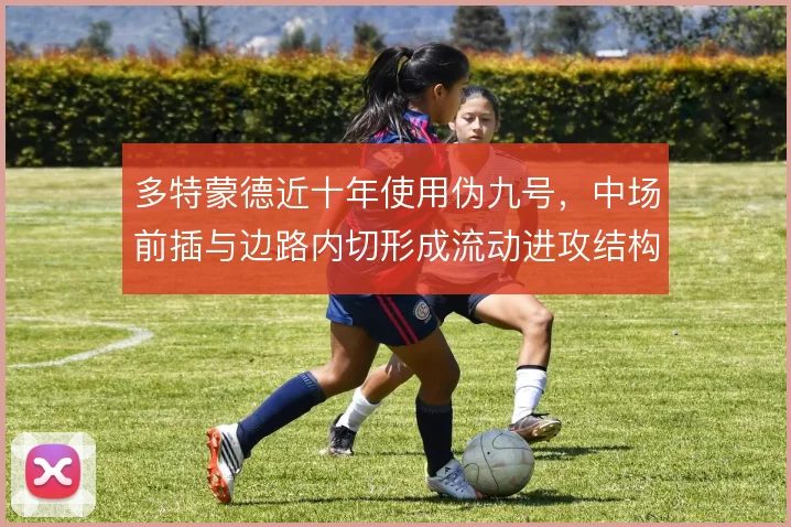 多特蒙德近十年使用伪九号,中场前插与边路内切形成流动进攻结构