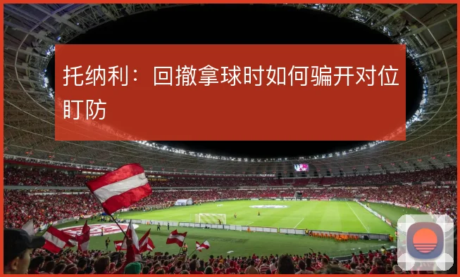 托纳利:回撤拿球时如何骗开对位盯防