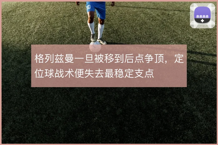 格列兹曼一旦被移到后点争顶，定位球战术便失去最稳定支点