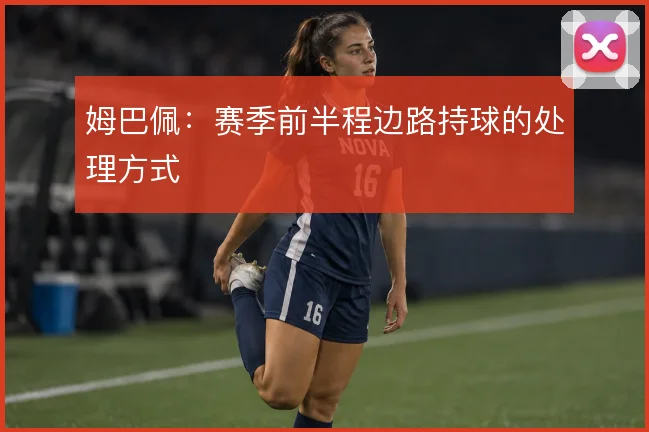 姆巴佩:赛季前半程边路持球的处理方式