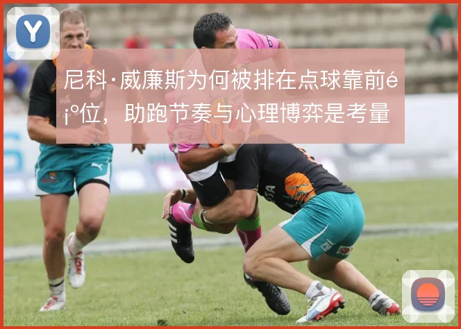 尼科·威廉斯为何被排在点球靠前顺位,助跑节奏与心理博弈是考量