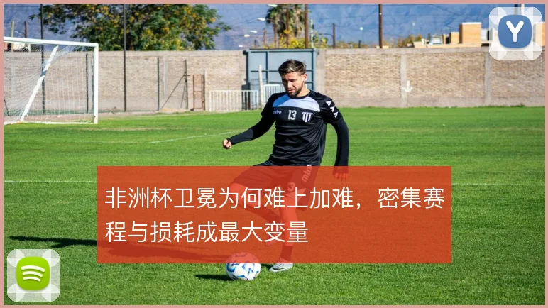非洲杯卫冕为何难上加难,密集赛程与损耗成最大变量