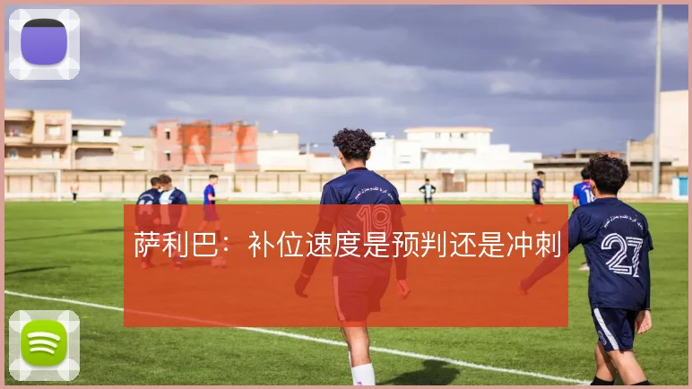 萨利巴：补位速度是预判还是冲刺