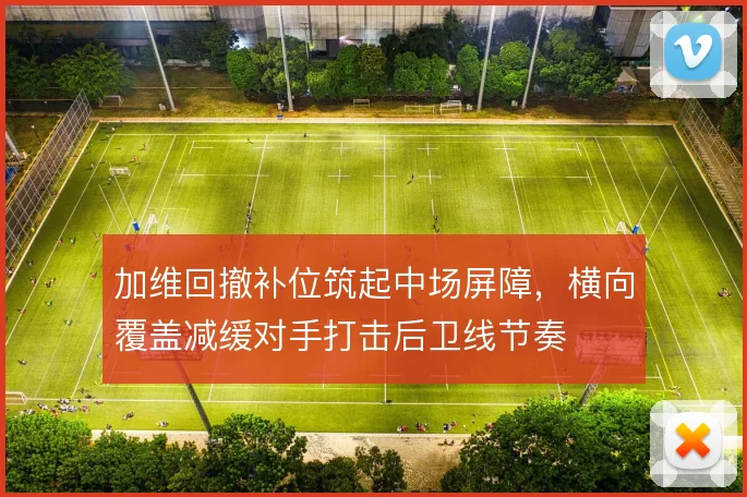加维回撤补位筑起中场屏障,横向覆盖减缓对手打击后卫线节奏