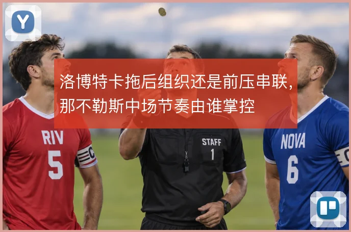 洛博特卡拖后组织还是前压串联,那不勒斯中场节奏由谁掌控