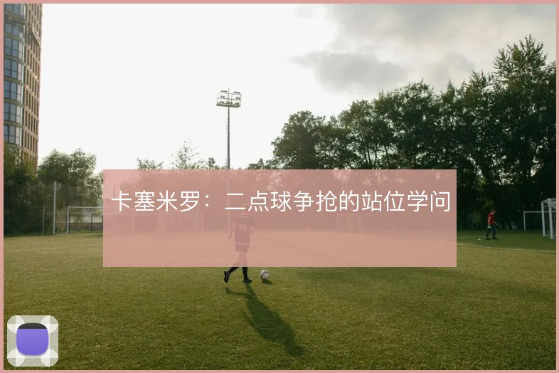 卡塞米罗:二点球争抢的站位学问