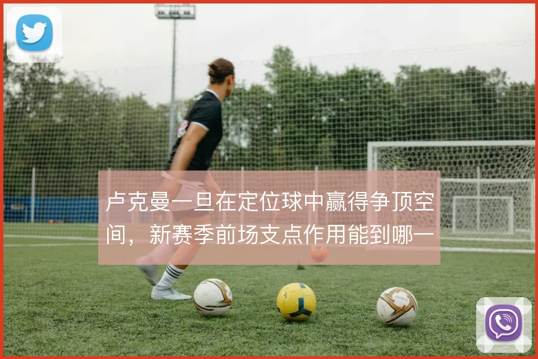 卢克曼一旦在定位球中赢得争顶空间,新赛季前场支点作用能到哪一步