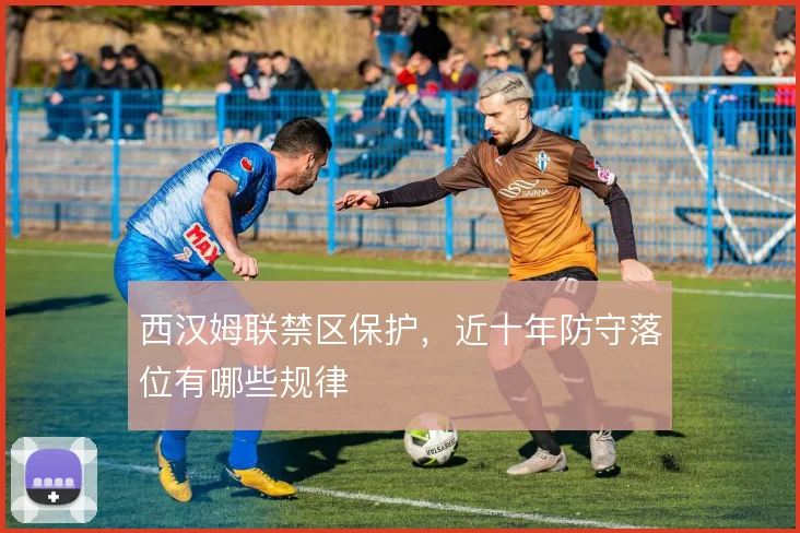 西汉姆联禁区保护，近十年防守落位有哪些规律