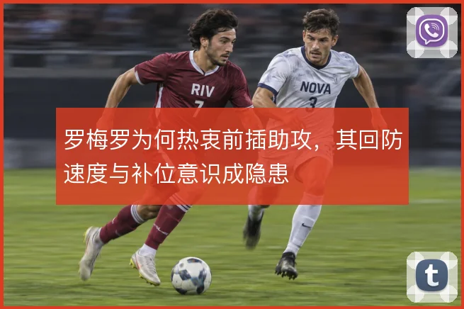 罗梅罗为何热衷前插助攻,其回防速度与补位意识成隐患