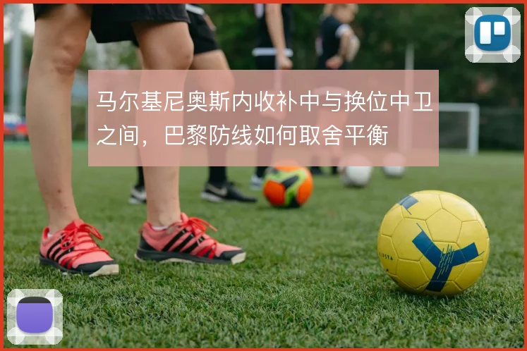 马尔基尼奥斯内收补中与换位中卫之间,巴黎防线如何取舍平衡