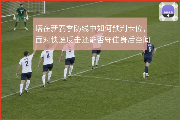 塔在新赛季防线中如何预判卡位，面对快速反击还能否守住身后空间