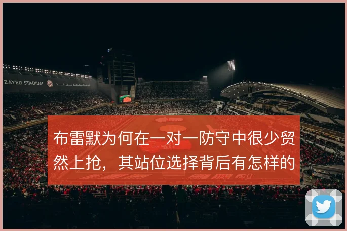 布雷默为何在一对一防守中很少贸然上抢,其站位选择背后有怎样的风险考量