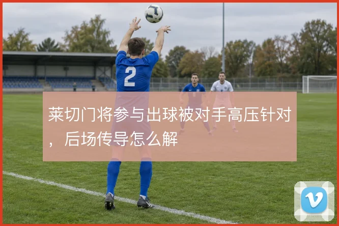 莱切门将参与出球被对手高压针对,后场传导怎么解
