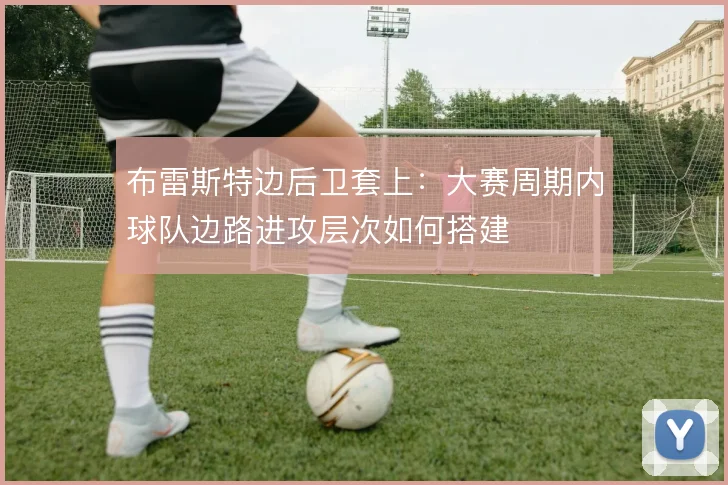 布雷斯特边后卫套上:大赛周期内球队边路进攻层次如何搭建