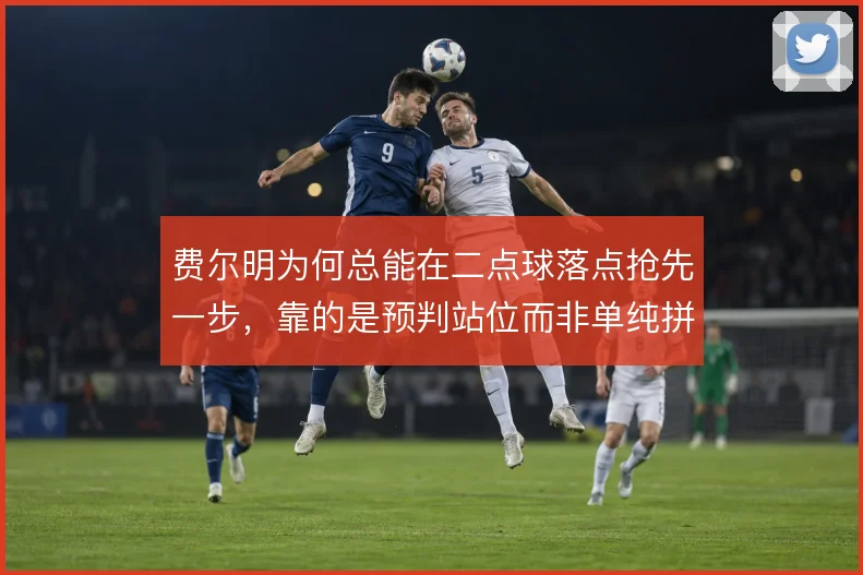 费尔明为何总能在二点球落点抢先一步,靠的是预判站位而非单纯拼抢