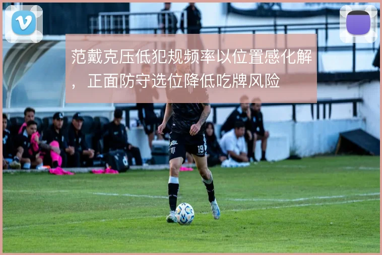 范戴克压低犯规频率以位置感化解，正面防守选位降低吃牌风险