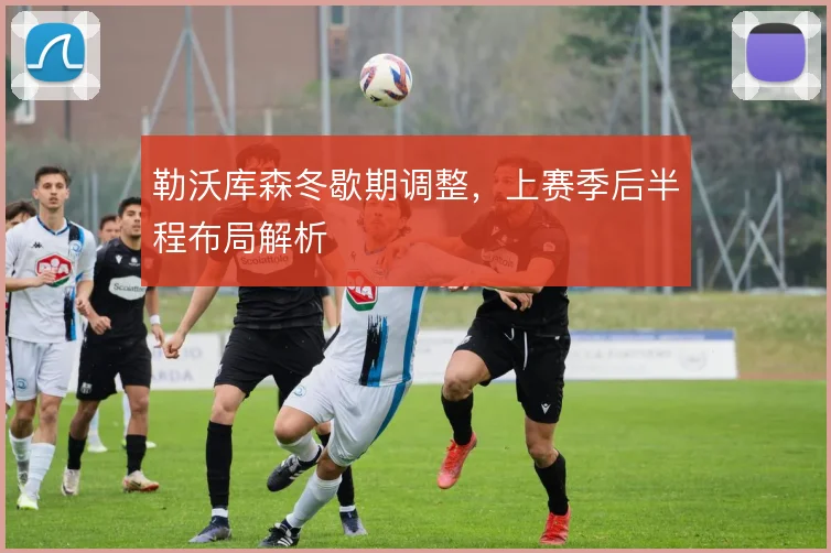 勒沃库森冬歇期调整,上赛季后半程布局解析