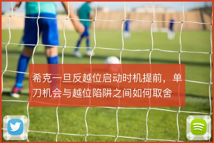 希克一旦反越位启动时机提前,单刀机会与越位陷阱之间如何取舍