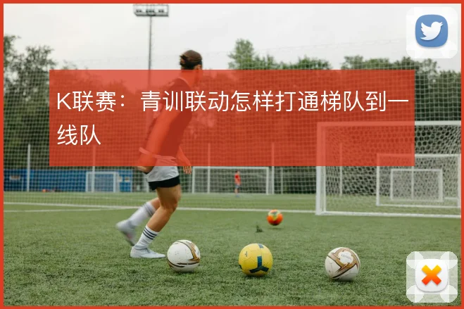 K联赛：青训联动怎样打通梯队到一线队