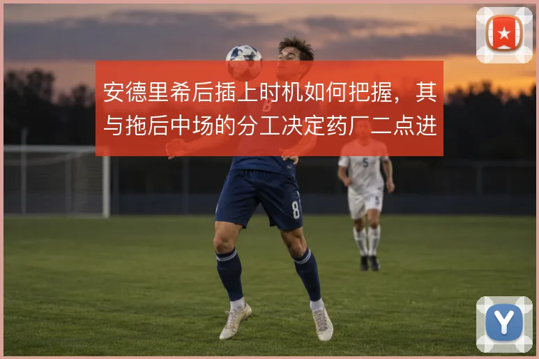 安德里希后插上时机如何把握,其与拖后中场的分工决定药厂二点进攻效率