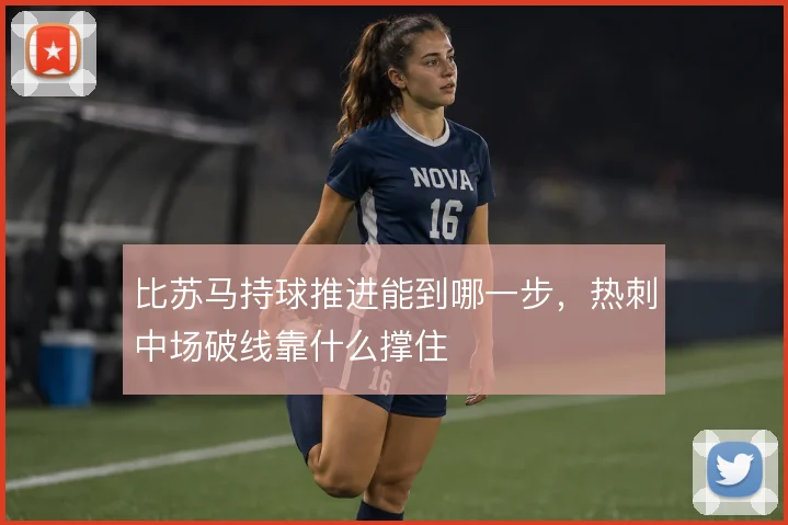 比苏马持球推进能到哪一步，热刺中场破线靠什么撑住