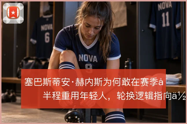塞巴斯蒂安·赫内斯为何敢在赛季前半程重用年轻人，轮换逻辑指向体能分配