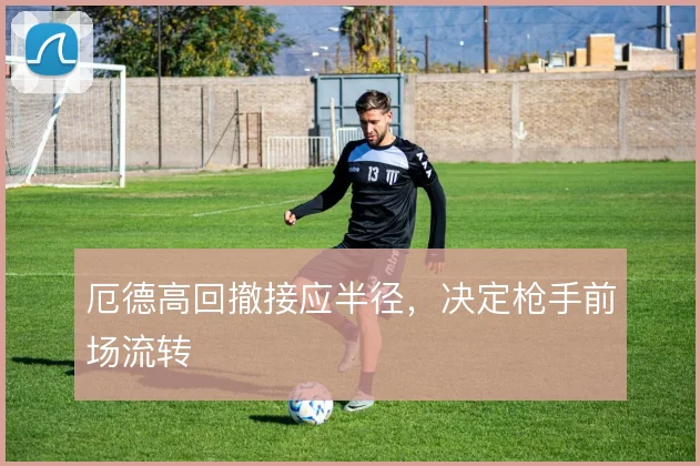 厄德高回撤接应半径，决定枪手前场流转
