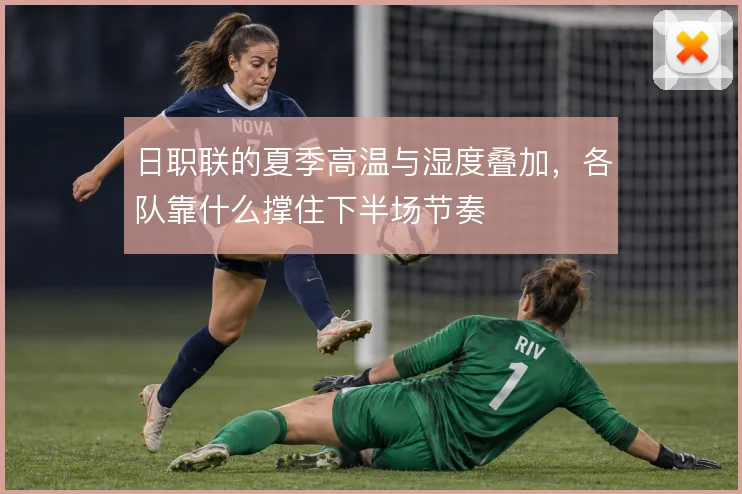 日职联的夏季高温与湿度叠加，各队靠什么撑住下半场节奏