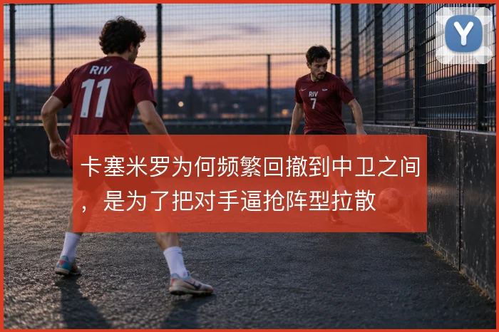 卡塞米罗为何频繁回撤到中卫之间,是为了把对手逼抢阵型拉散
