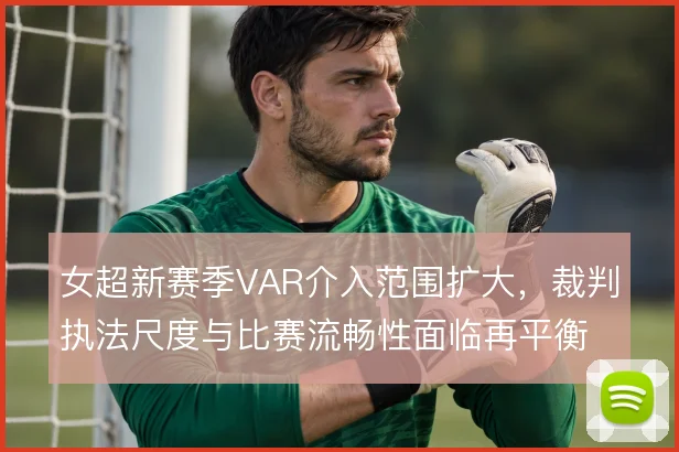 女超新赛季VAR介入范围扩大，裁判执法尺度与比赛流畅性面临再平衡