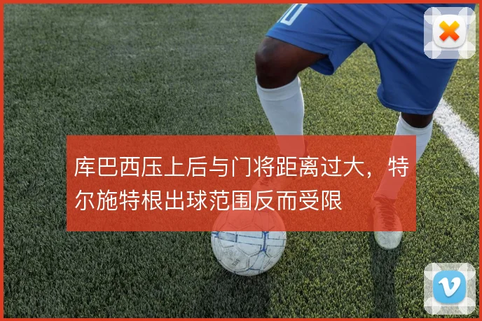 库巴西压上后与门将距离过大,特尔施特根出球范围反而受限