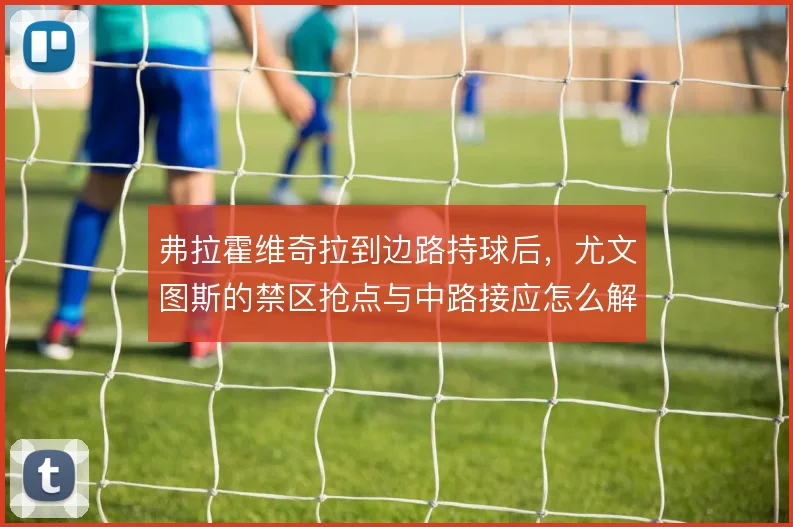 弗拉霍维奇拉到边路持球后，尤文图斯的禁区抢点与中路接应怎么解